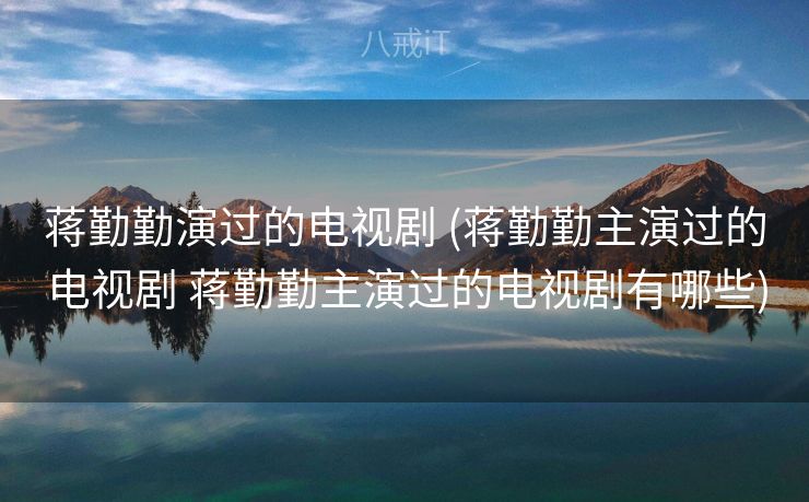 蒋勤勤演过的电视剧 (蒋勤勤主演过的电视剧 蒋勤勤主演过的电视剧有哪些)
