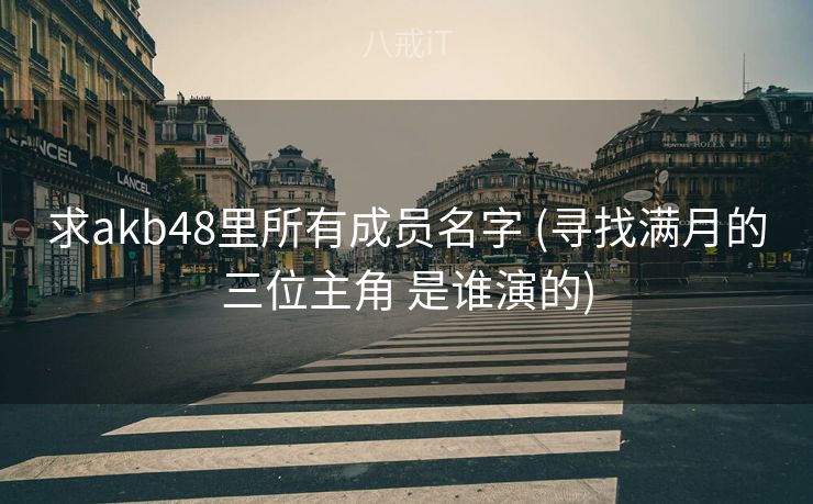 求akb48里所有成员名字 (寻找满月的三位主角 是谁演的)