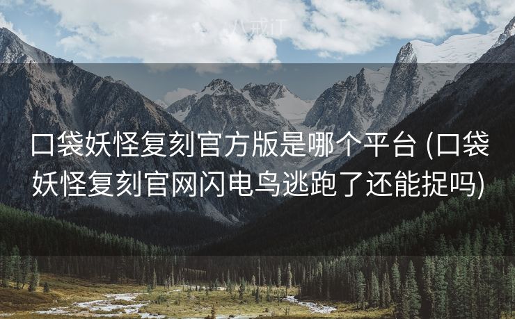 口袋妖怪复刻官方版是哪个平台 (口袋妖怪复刻官网闪电鸟逃跑了还能捉吗)