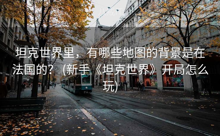 坦克世界里，有哪些地图的背景是在法国的？ (新手《坦克世界》开局怎么玩)