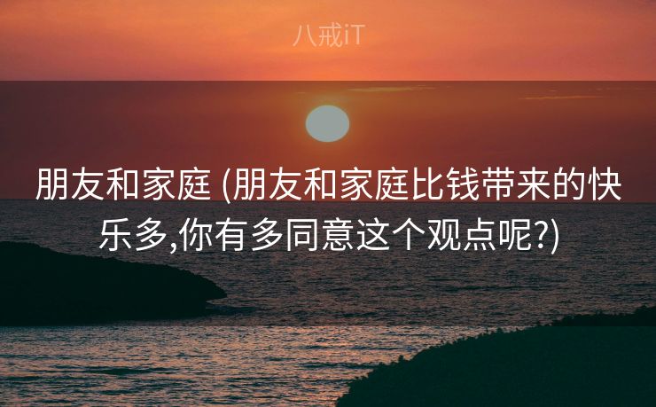 朋友和家庭 (朋友和家庭比钱带来的快乐多,你有多同意这个观点呢?)