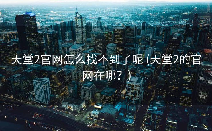 天堂2官网怎么找不到了呢 (天堂2的官网在哪？)