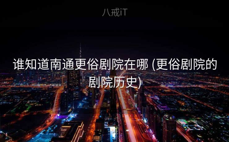 谁知道南通更俗剧院在哪 (更俗剧院的剧院历史)