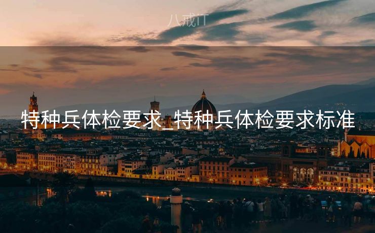 特种兵体检要求_特种兵体检要求标准

