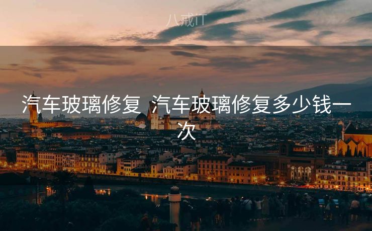 汽车玻璃修复  汽车玻璃修复多少钱一次