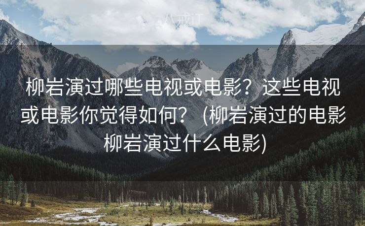 柳岩演过哪些电视或电影？这些电视或电影你觉得如何？ (柳岩演过的电影 柳岩演过什么电影)
