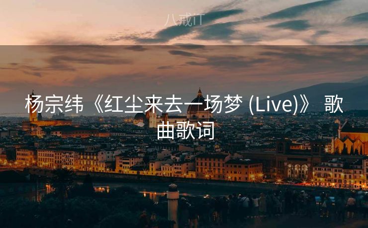 杨宗纬《红尘来去一场梦 (Live)》 歌曲歌词