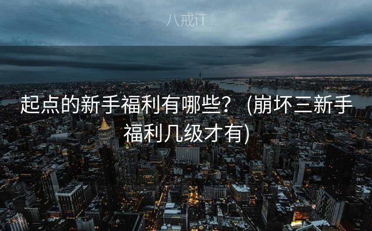 起点的新手福利有哪些？ (崩坏三新手福利几级才有)