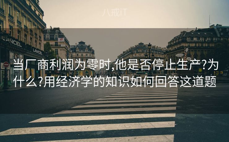 当厂商利润为零时,他是否停止生产?为什么?用经济学的知识如何回答这道题 当厂商利润为零时,他是否停止生产?为什么?用经济学的知识如何回答这道题