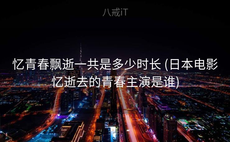 忆青春飘逝一共是多少时长 (日本电影忆逝去的青春主演是谁)