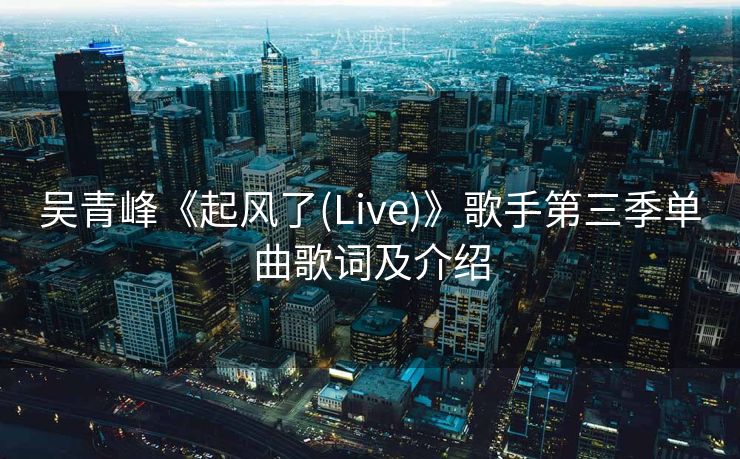 吴青峰《起风了(Live)》歌手第三季单曲歌词及介绍
