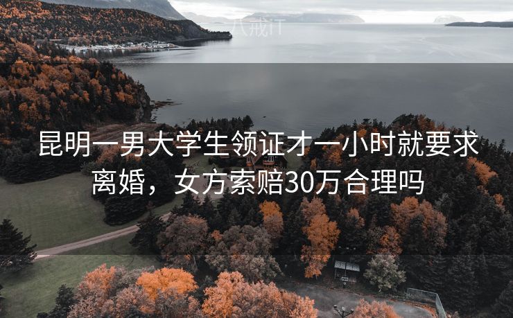 昆明一男大学生领证才一小时就要求离婚，女方索赔30万合理吗