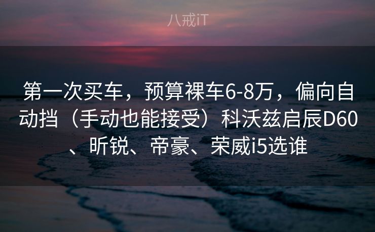 第一次买车，预算裸车6-8万，偏向自动挡（手动也能接受）科沃兹启辰D60、昕锐、帝豪、荣威i5选谁