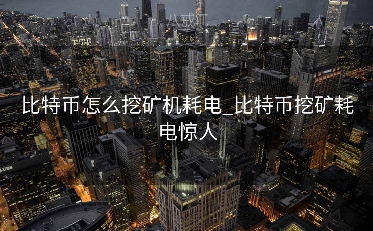 比特币怎么挖矿机耗电_比特币挖矿耗电惊人