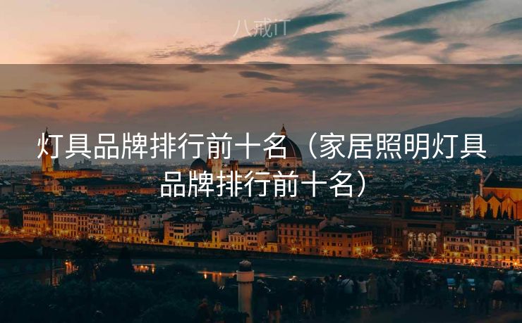 灯具品牌排行前十名（家居照明灯具品牌排行前十名）