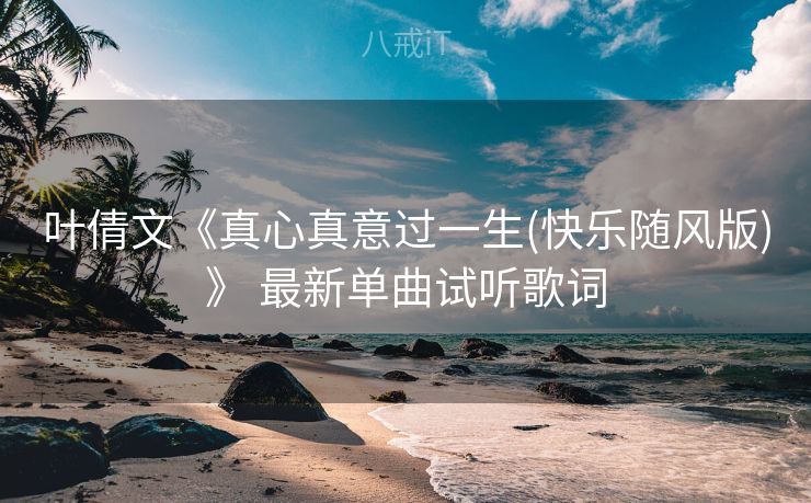 叶倩文《真心真意过一生(快乐随风版)》 最新单曲试听歌词