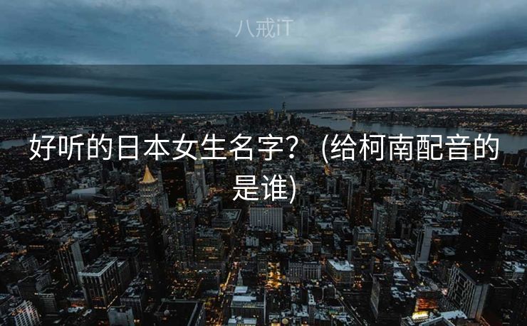 好听的日本女生名字？ (给柯南配音的是谁)