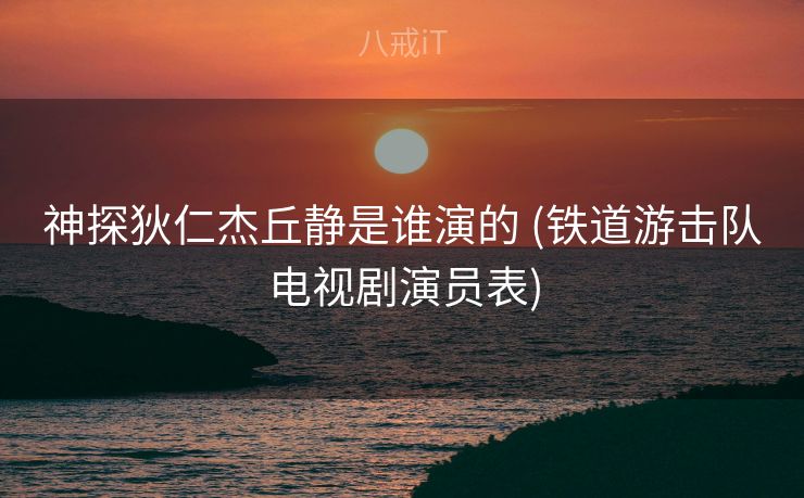 神探狄仁杰丘静是谁演的 (铁道游击队电视剧演员表)