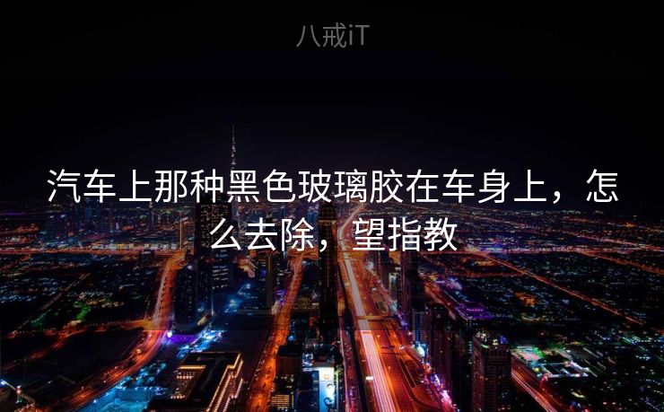 汽车上那种黑色玻璃胶在车身上,怎么去除,望指教 汽车上那种黑色玻璃胶在车身上,怎么去除,望指教