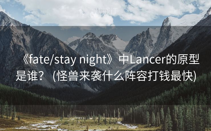 《fate/stay night》中Lancer的原型是谁？ (怪兽来袭什么阵容打钱最快)