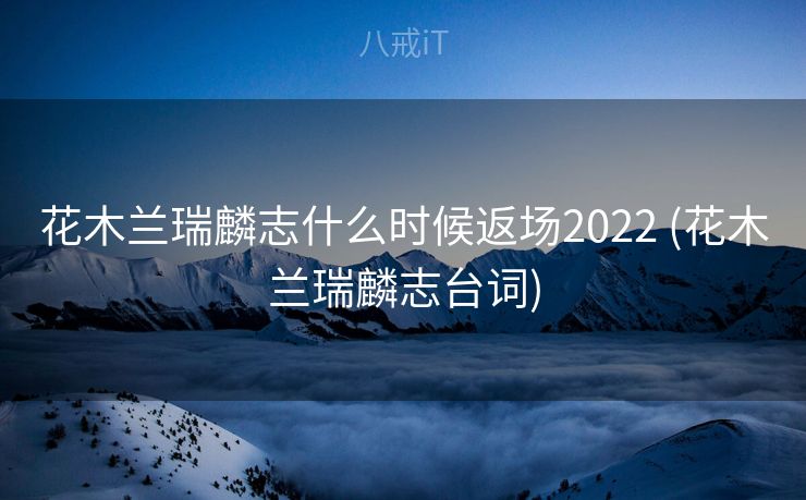 花木兰瑞麟志什么时候返场2022 (花木兰瑞麟志台词)