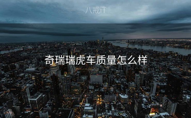 奇瑞瑞虎车质量怎么样 奇瑞瑞虎车质量怎么样