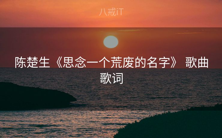陈楚生《思念一个荒废的名字》 歌曲歌词