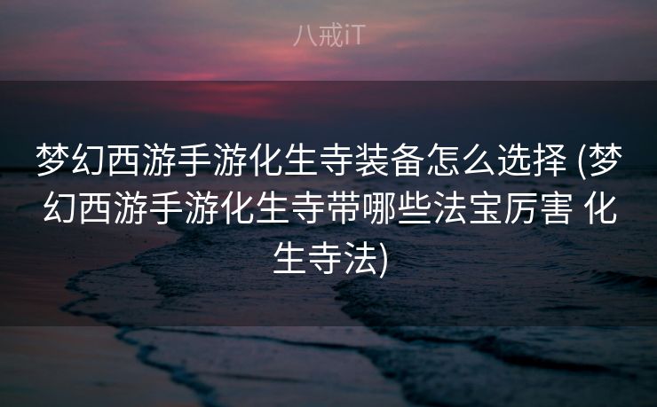 梦幻西游手游化生寺装备怎么选择 (梦幻西游手游化生寺带哪些法宝厉害 化生寺法)