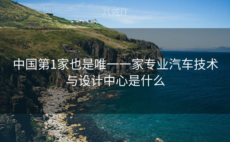 中国第1家也是唯一一家专业汽车技术与设计中心是什么