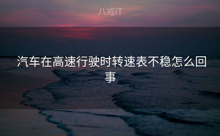  汽车在高速行驶时转速表不稳怎么回事