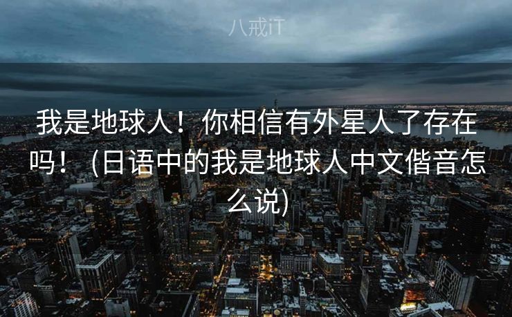 我是地球人！你相信有外星人了存在吗！ (日语中的我是地球人中文偕音怎么说)