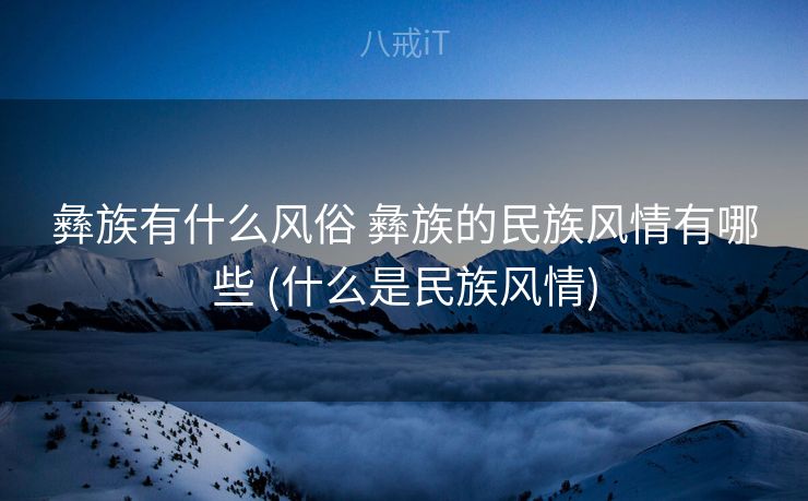 彝族有什么风俗 彝族的民族风情有哪些 (什么是民族风情)