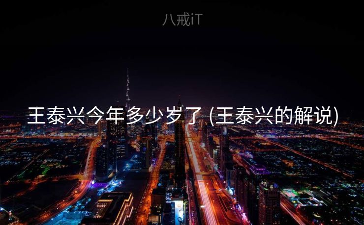 王泰兴今年多少岁了 (王泰兴的解说)