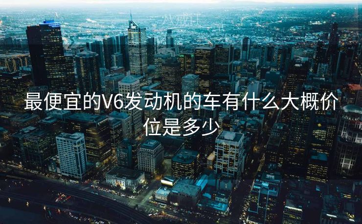 最便宜的V6发动机的车有什么大概价位是多少