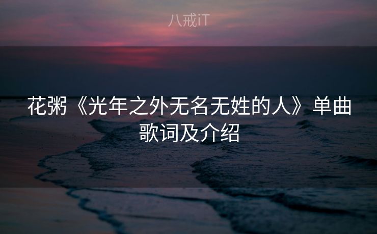 花粥《光年之外无名无姓的人》单曲歌词及介绍