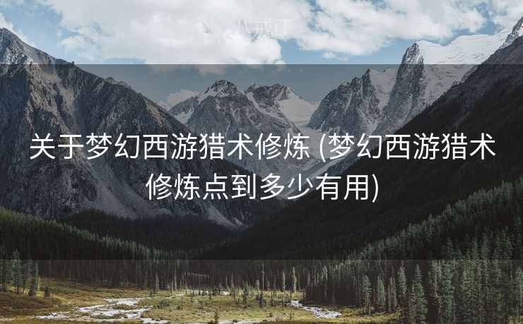 关于梦幻西游猎术修炼 (梦幻西游猎术修炼点到多少有用)