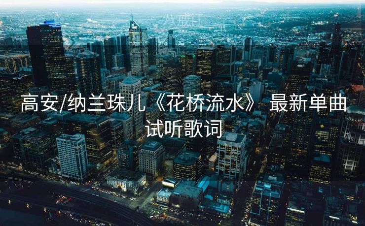 高安/纳兰珠儿《花桥流水》 最新单曲试听歌词