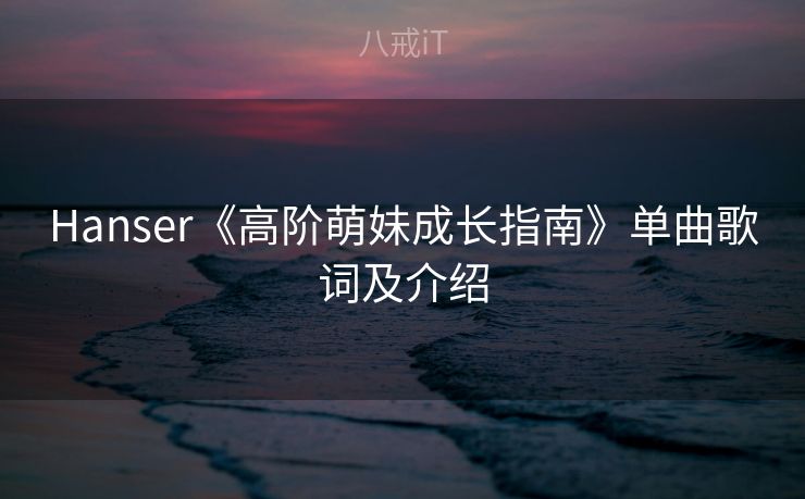 Hanser《高阶萌妹成长指南》单曲歌词及介绍