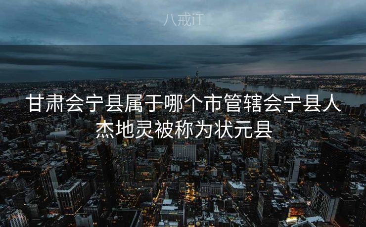 甘肃会宁县属于哪个市管辖会宁县人杰地灵被称为状元县