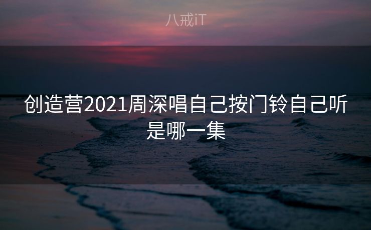 创造营2021周深唱自己按门铃自己听是哪一集