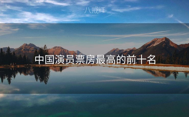 中国演员票房最高的前十名