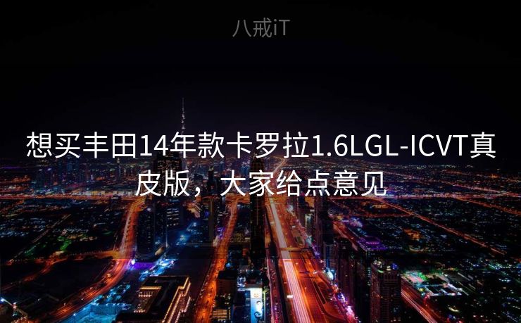想买丰田14年款卡罗拉1.6LGL-ICVT真皮版，大家给点意见