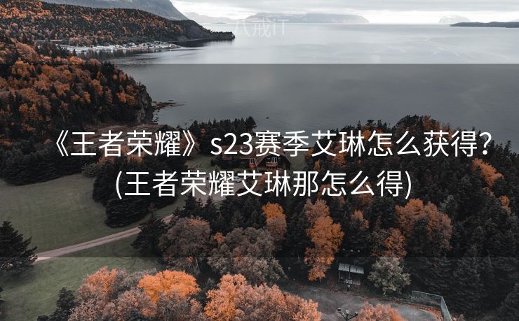 《王者荣耀》s23赛季艾琳怎么获得？ (王者荣耀艾琳那怎么得)