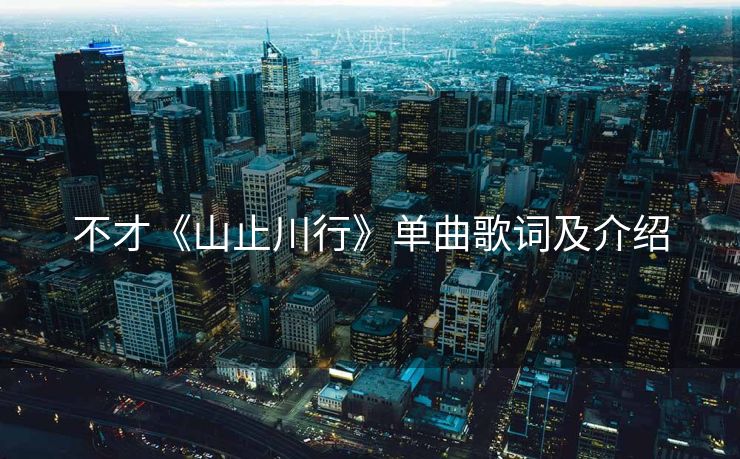 不才《山止川行》单曲歌词及介绍