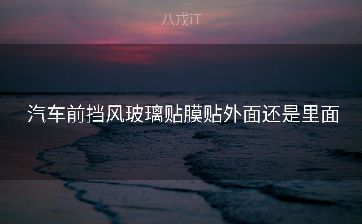  汽车前挡风玻璃贴膜贴外面还是里面