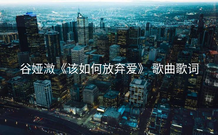 谷娅溦《该如何放弃爱》 歌曲歌词