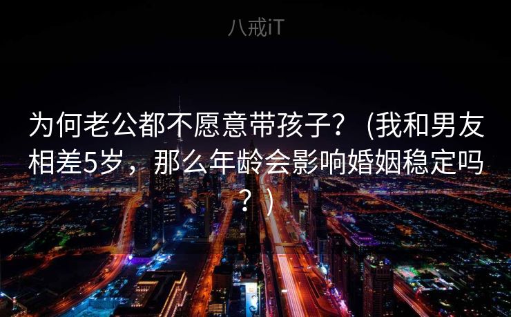 为何老公都不愿意带孩子？ (我和男友相差5岁，那么年龄会影响婚姻稳定吗？)