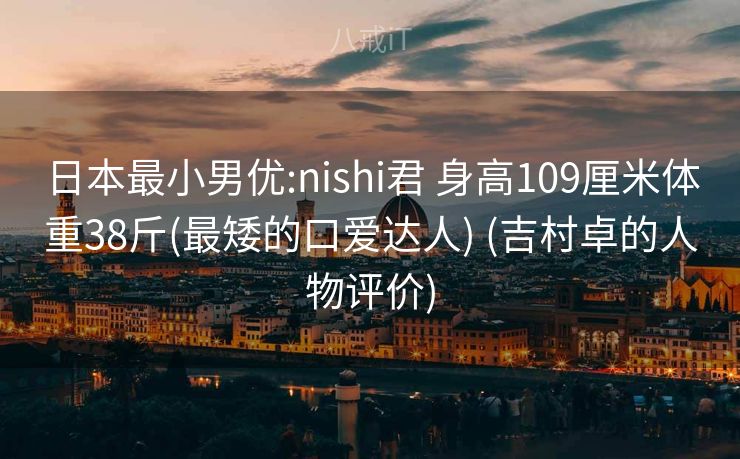 日本最小男优:nishi君 身高109厘米体重38斤(最矮的口爱达人) (吉村卓的人物评价)