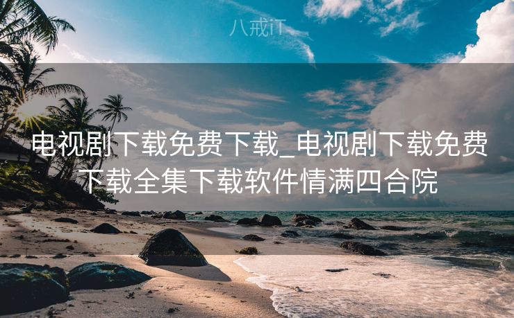 电视剧下载免费下载_电视剧下载免费下载全集下载软件情满四合院