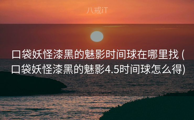口袋妖怪漆黑的魅影时间球在哪里找 (口袋妖怪漆黑的魅影4.5时间球怎么得)